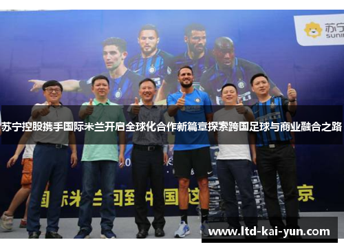 苏宁控股携手国际米兰开启全球化合作新篇章探索跨国足球与商业融合之路