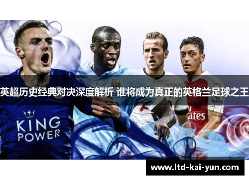 英超历史经典对决深度解析 谁将成为真正的英格兰足球之王 英超历史经典对决深度解析 谁将成为真正的英格兰足球之王