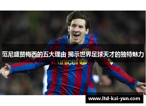 范尼盛赞梅西的五大理由 揭示世界足球天才的独特魅力 范尼盛赞梅西的五大理由 揭示世界足球天才的独特魅力