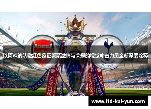 以阿森纳队徽红色象征凝聚激情与荣耀的视觉冲击力量全新深度诠释