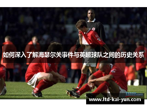 如何深入了解海瑟尔关事件与英超球队之间的历史关系