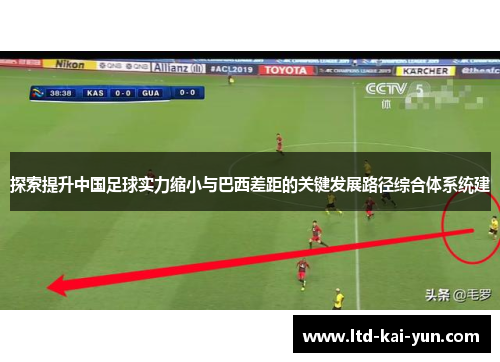 探索提升中国足球实力缩小与巴西差距的关键发展路径综合体系统建 探索提升中国足球实力缩小与巴西差距的关键发展路径综合体系统建