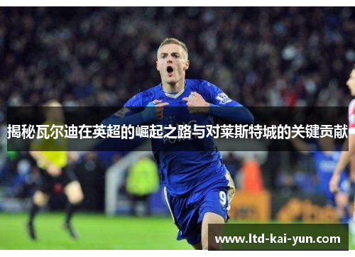 揭秘瓦尔迪在英超的崛起之路与对莱斯特城的关键贡献