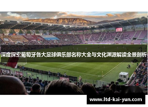 深度探索葡萄牙各大足球俱乐部名称大全与文化渊源解读全景剖析 深度探索葡萄牙各大足球俱乐部名称大全与文化渊源解读全景剖析