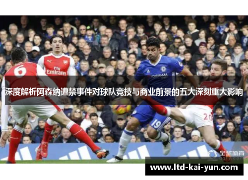 深度解析阿森纳遭禁事件对球队竞技与商业前景的五大深刻重大影响