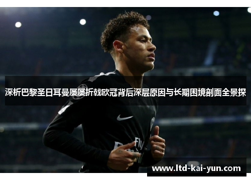 深析巴黎圣日耳曼屡屡折戟欧冠背后深层原因与长期困境剖面全景探 深析巴黎圣日耳曼屡屡折戟欧冠背后深层原因与长期困境剖面全景探