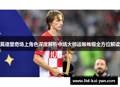 莫德里奇场上角色深度解析中场大师运筹帷幄全方位解读