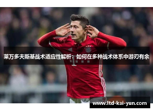 莱万多夫斯基战术适应性解析：如何在多种战术体系中游刃有余