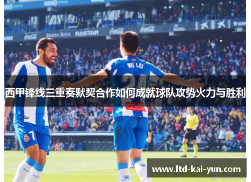 西甲锋线三重奏默契合作如何成就球队攻势火力与胜利