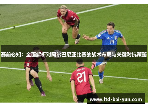 赛前必知：全面解析对阿尔巴尼亚比赛的战术布局与关键对抗策略