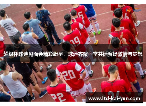 超级杯球迷见面会精彩纷呈，球迷齐聚一堂共话赛场激情与梦想