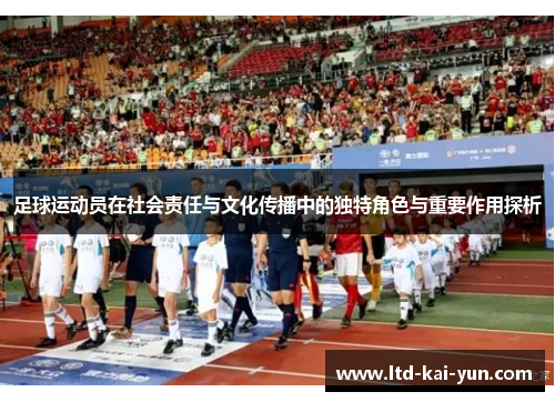 足球运动员在社会责任与文化传播中的独特角色与重要作用探析
