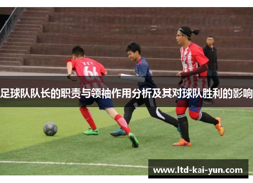 足球队队长的职责与领袖作用分析及其对球队胜利的影响 足球队队长的职责与领袖作用分析及其对球队胜利的影响