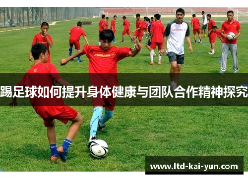 踢足球如何提升身体健康与团队合作精神探究 踢足球如何提升身体健康与团队合作精神探究
