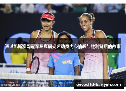 通过凯斯澳网冠军写真展现运动员内心情感与胜利背后的故事