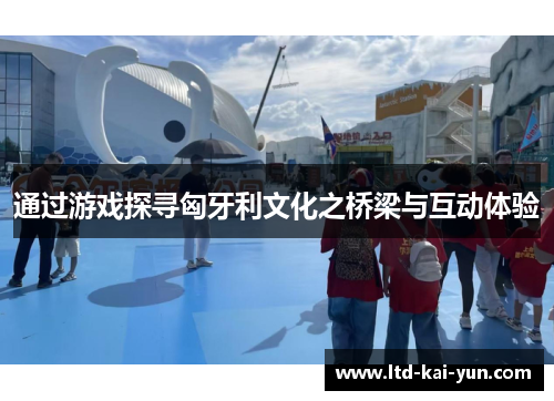 通过游戏探寻匈牙利文化之桥梁与互动体验