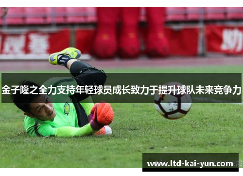 金子隆之全力支持年轻球员成长致力于提升球队未来竞争力