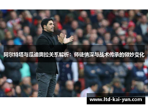 阿尔特塔与瓜迪奥拉关系解析：师徒情深与战术传承的微妙变化