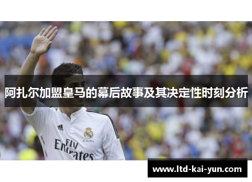阿扎尔加盟皇马的幕后故事及其决定性时刻分析 阿扎尔加盟皇马的幕后故事及其决定性时刻分析