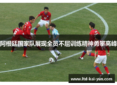 阿根廷国家队展现全员不屈训练精神勇攀高峰