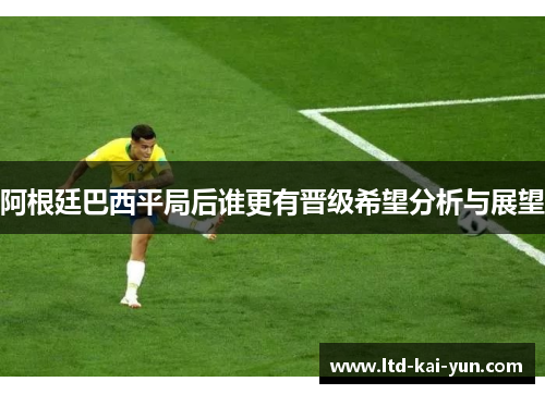 阿根廷巴西平局后谁更有晋级希望分析与展望