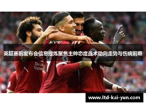 英超赛前发布会信息提炼聚焦主帅态度战术动向走势与伤病前瞻