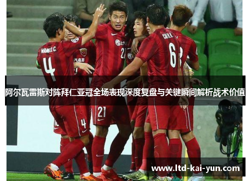 阿尔瓦雷斯对阵拜仁亚冠全场表现深度复盘与关键瞬间解析战术价值