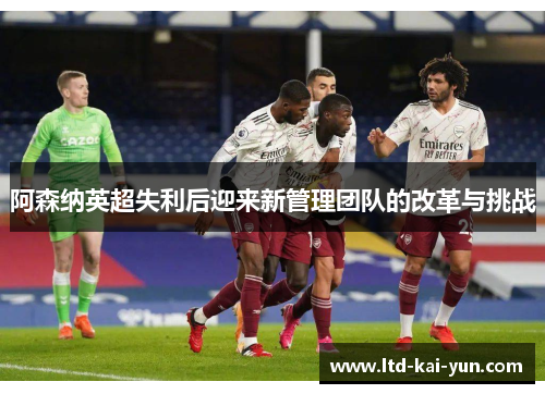 阿森纳英超失利后迎来新管理团队的改革与挑战