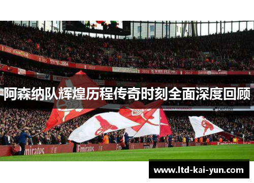 阿森纳队辉煌历程传奇时刻全面深度回顾