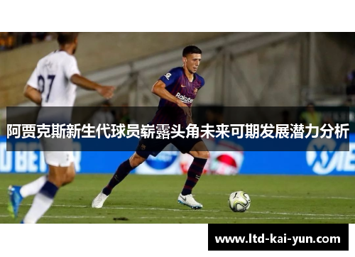 阿贾克斯新生代球员崭露头角未来可期发展潜力分析 阿贾克斯新生代球员崭露头角未来可期发展潜力分析
