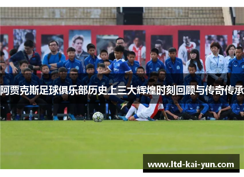 阿贾克斯足球俱乐部历史上三大辉煌时刻回顾与传奇传承