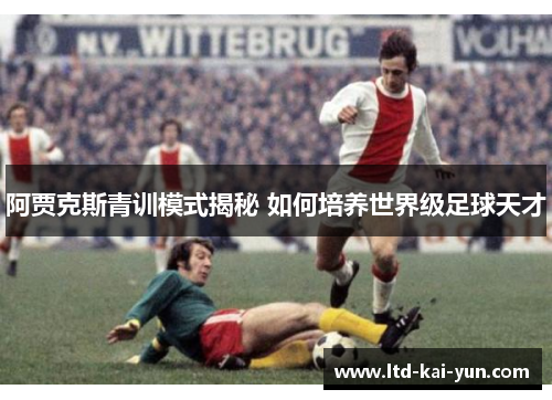 阿贾克斯青训模式揭秘 如何培养世界级足球天才 阿贾克斯青训模式揭秘 如何培养世界级足球天才