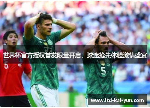 世界杯官方授权首发限量开启,球迷抢先体验激情盛宴 世界杯官方授权首发限量开启,球迷抢先体验激情盛宴