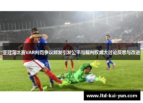 亚冠淘汰赛VAR判罚争议频发引发公平与裁判权威大讨论反思与改进 亚冠淘汰赛VAR判罚争议频发引发公平与裁判权威大讨论反思与改进