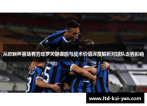 从欧联杯赛场看劳塔罗关键表现与战术价值深度解析对球队走势影响 从欧联杯赛场看劳塔罗关键表现与战术价值深度解析对球队走势影响
