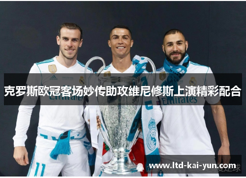 克罗斯欧冠客场妙传助攻维尼修斯上演精彩配合