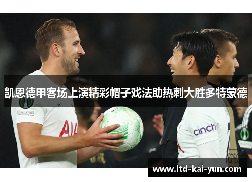凯恩德甲客场上演精彩帽子戏法助热刺大胜多特蒙德 凯恩德甲客场上演精彩帽子戏法助热刺大胜多特蒙德