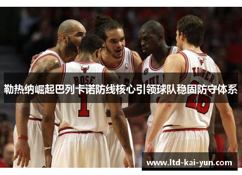 勒热纳崛起巴列卡诺防线核心引领球队稳固防守体系 勒热纳崛起巴列卡诺防线核心引领球队稳固防守体系