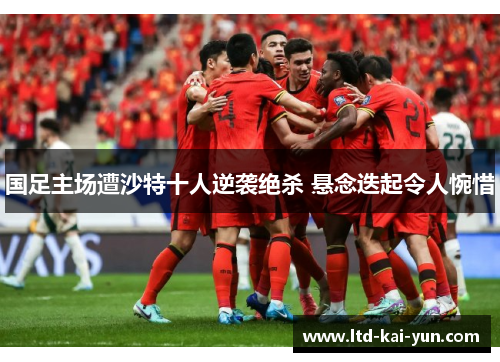 国足主场遭沙特十人逆袭绝杀 悬念迭起令人惋惜