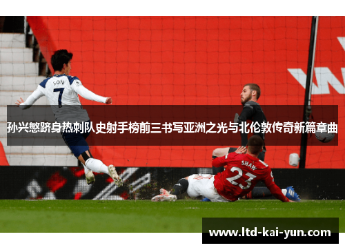 孙兴慜跻身热刺队史射手榜前三书写亚洲之光与北伦敦传奇新篇章曲 孙兴慜跻身热刺队史射手榜前三书写亚洲之光与北伦敦传奇新篇章曲