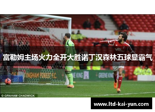 富勒姆主场火力全开大胜诺丁汉森林五球显霸气 富勒姆主场火力全开大胜诺丁汉森林五球显霸气