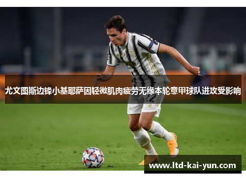 尤文图斯边锋小基耶萨因轻微肌肉疲劳无缘本轮意甲球队进攻受影响 尤文图斯边锋小基耶萨因轻微肌肉疲劳无缘本轮意甲球队进攻受影响