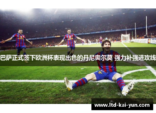 巴萨正式签下欧洲杯表现出色的丹尼奥尔莫 强力补强进攻线 巴萨正式签下欧洲杯表现出色的丹尼奥尔莫 强力补强进攻线