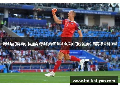 曼城与门将奥尔特加完成续约稳固替补席瓜帅门线轮换布局再添关键保障 曼城与门将奥尔特加完成续约稳固替补席瓜帅门线轮换布局再添关键保障