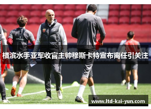 横滨水手亚军收官主帅穆斯卡特宣布离任引关注 横滨水手亚军收官主帅穆斯卡特宣布离任引关注