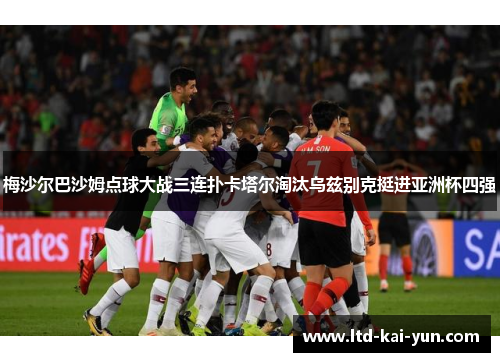 梅沙尔巴沙姆点球大战三连扑卡塔尔淘汰乌兹别克挺进亚洲杯四强 梅沙尔巴沙姆点球大战三连扑卡塔尔淘汰乌兹别克挺进亚洲杯四强