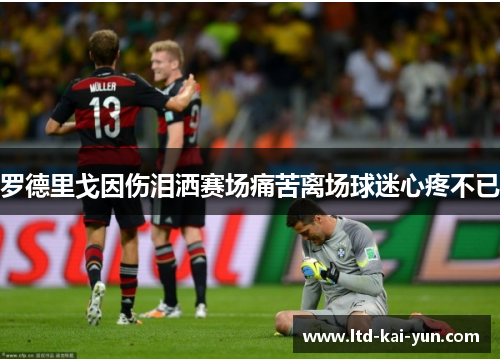 罗德里戈因伤泪洒赛场痛苦离场球迷心疼不已