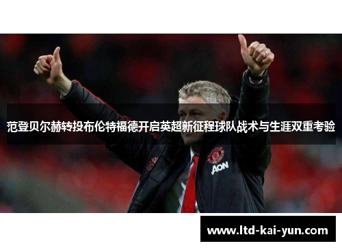 范登贝尔赫转投布伦特福德开启英超新征程球队战术与生涯双重考验