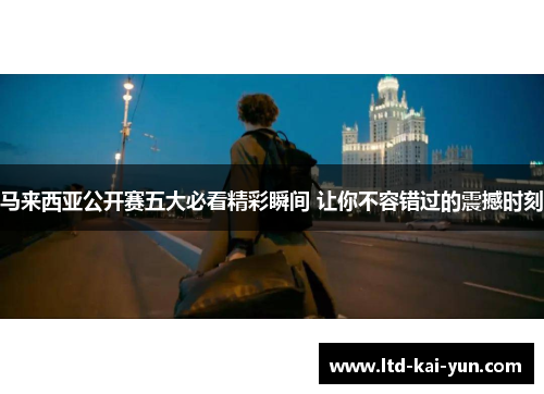 马来西亚公开赛五大必看精彩瞬间 让你不容错过的震撼时刻