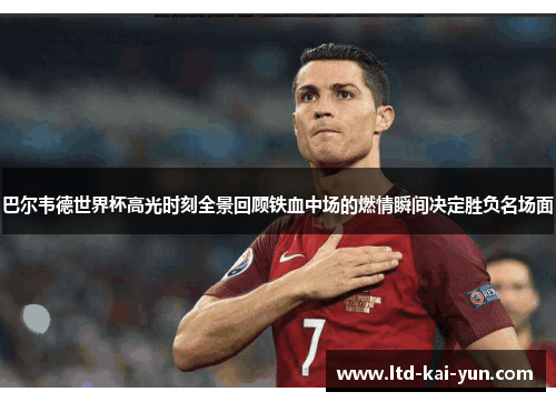 巴尔韦德世界杯高光时刻全景回顾铁血中场的燃情瞬间决定胜负名场面 巴尔韦德世界杯高光时刻全景回顾铁血中场的燃情瞬间决定胜负名场面